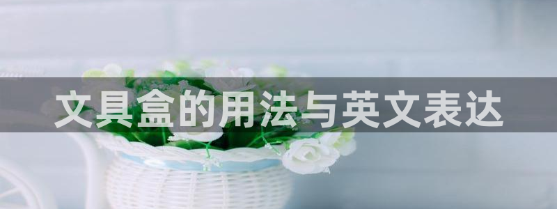 龙八国际娱乐官网下载：文具盒的用法与英文