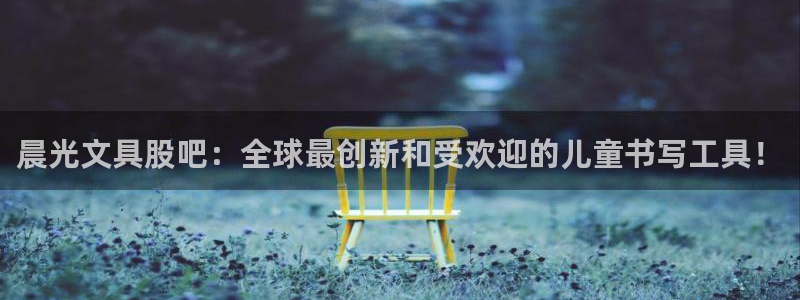 龙八国际首页：晨光文具股吧：全球最创新和