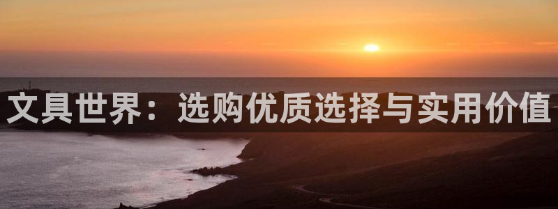 龙八国际服官网站：文具世界：选购优质选择