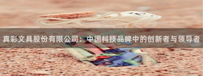 龙八国际手机端官网：真彩文具股份有限公司