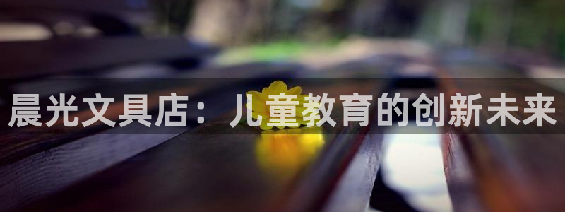 头号玩家龙八国际网址：晨光文具店：儿童教