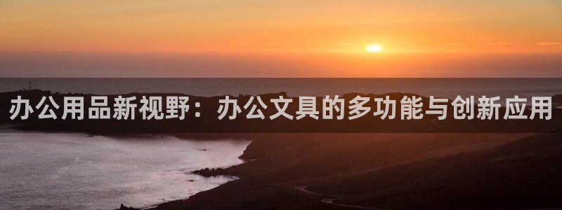 龙八国际平台下载：办公用品新视野：办公文
