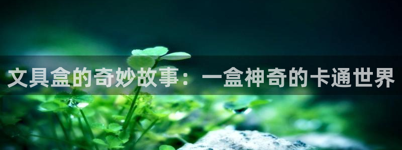 龙八国际官方首页：文具盒的奇妙故事：一盒