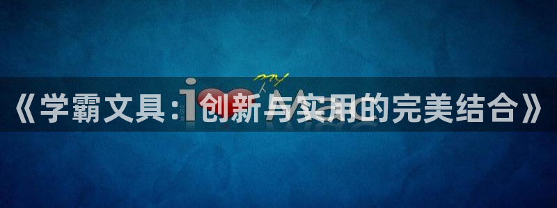 龙八国际官网手机版登陆：《学霸文具：创新
