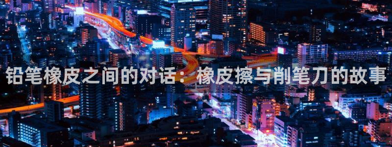 龙八国际官方：铅笔橡皮之间的对话：橡皮擦