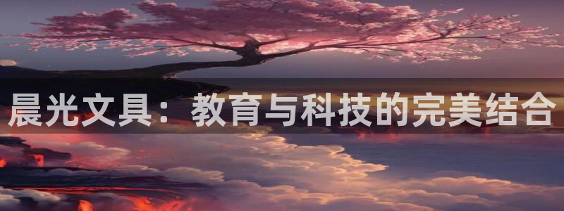 龙八国际服官网站：晨光文具：教育与科技的