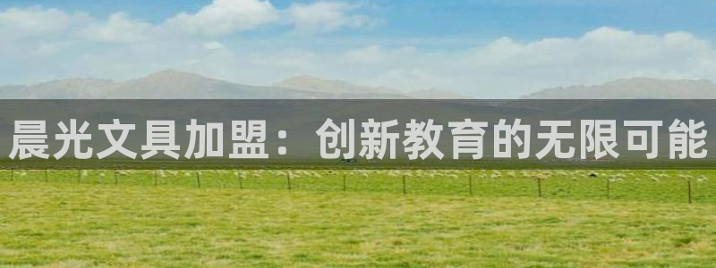 龙八国际网站全网：晨光文具加盟：创新教育