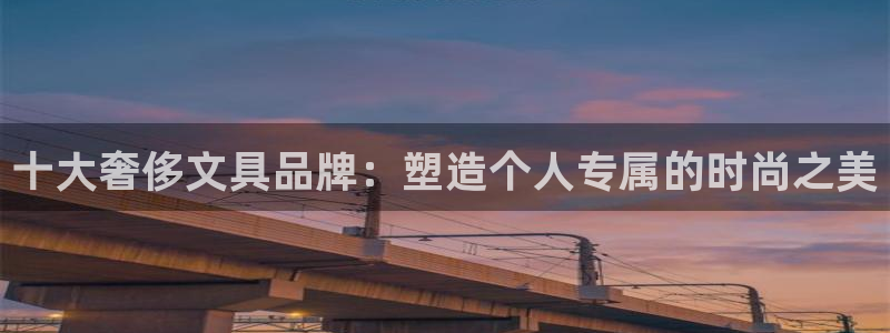 龙八国际客户端官网下载：十大奢侈文具品牌