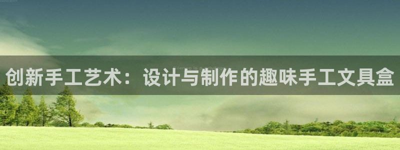 龙八国际客服：创新手工艺术：设计与制作的