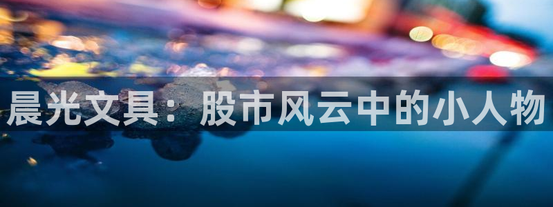 龙八国际官方网站：晨光文具：股市风云中的