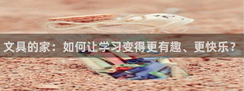 龙八国际平台手机版：文具的家：如何让学习