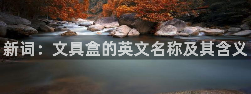 龙八国际服官网进入：新词：文具盒的英文名