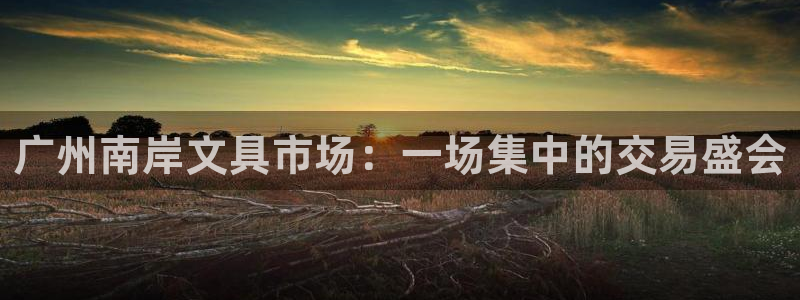 龙八国际官网入口：广州南岸文具市场：一场
