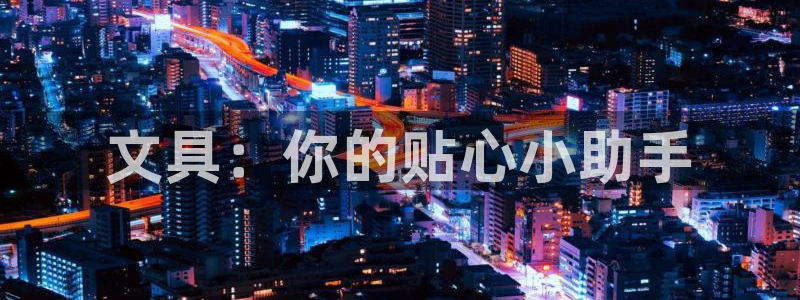 龙八国际服官网进入：文具：你的贴心小助手