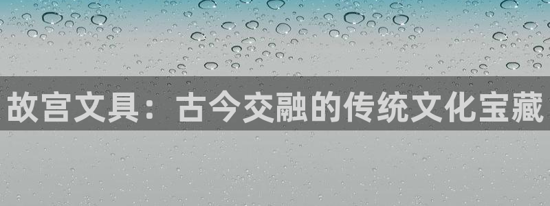 龙八国际头号玩家是谁啊：故宫文具：古今交